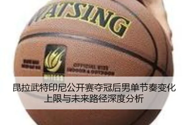 昆拉武特印尼公开赛夺冠后男单节奏变化上限与未来路径深度分析