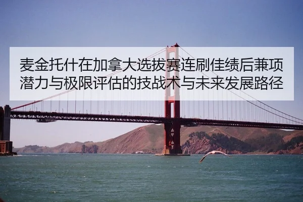 麦金托什在加拿大选拔赛连刷佳绩后兼项潜力与极限评估的技战术与未来发展路径