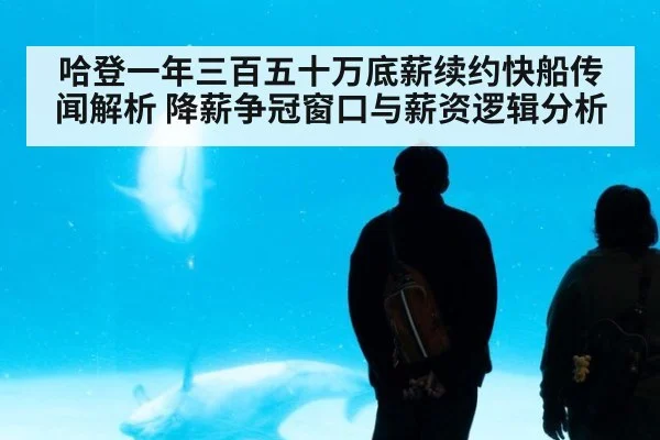 哈登一年三百五十万底薪续约快船传闻解析 降薪争冠窗口与薪资逻辑分析