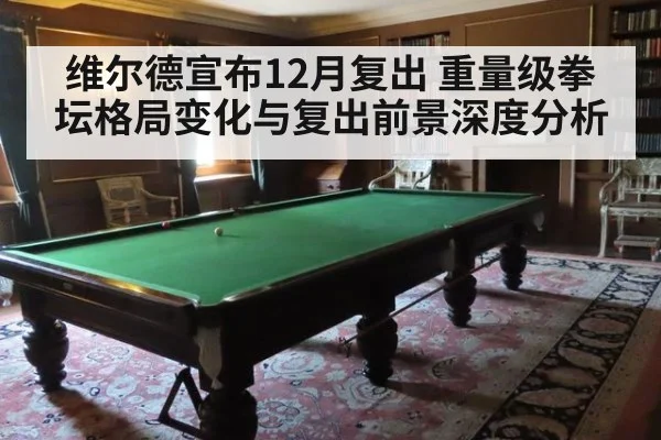 维尔德宣布12月复出 重量级拳坛格局变化与复出前景深度分析