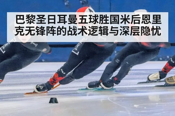 巴黎圣日耳曼五球胜国米后恩里克无锋阵的战术逻辑与深层隐忧
